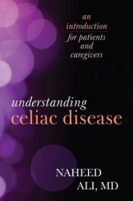 Title: Understanding Celiac Disease: An Introduction for Patients and Caregivers, Author: Naheed Ali MD