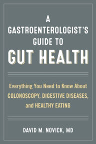 Title: A Gastroenterologist's Guide to Gut Health: Everything You Need to Know About Colonoscopy, Digestive Diseases, and Healthy Eating, Author: David M. Novick MD