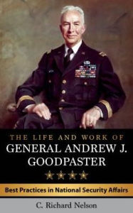 Title: The Life and Work of General Andrew J. Goodpaster: Best Practices in National Security Affairs, Author: C. Richard Nelson