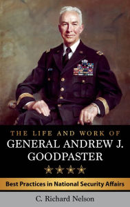 Title: The Life and Work of General Andrew J. Goodpaster: Best Practices in National Security Affairs, Author: C. Richard Nelson