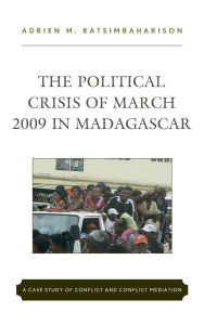 Title: The Political Crisis of March 2009 in Madagascar: A Case Study of Conflict and Conflict Mediation, Author: Adrien  M. Ratsimbaharison