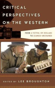 Title: Critical Perspectives on the Western: From A Fistful of Dollars to Django Unchained, Author: Lee Broughton