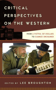 Title: Critical Perspectives on the Western: From A Fistful of Dollars to Django Unchained, Author: Lee Broughton