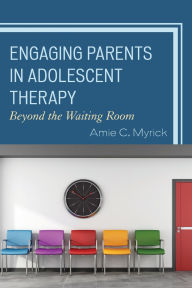 Title: Engaging Parents in Adolescent Therapy: Beyond the Waiting Room, Author: Amie C. Myrick