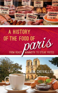 Title: A History of the Food of Paris: From Roast Mammoth to Steak Frites, Author: Jim Chevallier