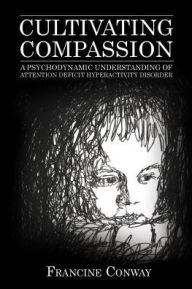 Title: Cultivating Compassion: A Psychodynamic Understanding of Attention Deficit Hyperactivity Disorder, Author: Francine Conway