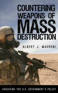 Title: Countering Weapons of Mass Destruction: Assessing the U.S. Government's Policy, Author: Albert J. Mauroni