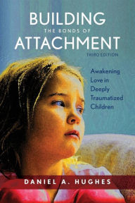 Title: Building the Bonds of Attachment: Awakening Love in Deeply Traumatized Children / Edition 3, Author: Daniel A. Hughes PhD
