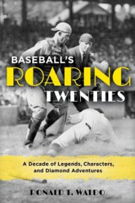 Title: Baseball's Roaring Twenties: A Decade of Legends, Characters, and Diamond Adventures, Author: Ronald  T. Waldo author of The 1902 Pittsb