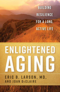 Title: Enlightened Aging: Building Resilience for a Long, Active Life, Author: Eric B. Larson MD