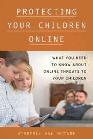 Title: Protecting Your Children Online: What You Need to Know About Online Threats to Your Children, Author: Kimberly A. McCabe