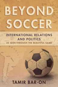 Title: Beyond Soccer: International Relations and Politics as Seen through the Beautiful Game, Author: Tamir Bar-On