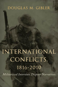 Title: International Conflicts, 1816-2010: Militarized Interstate Dispute Narratives, Author: Douglas M. Gibler