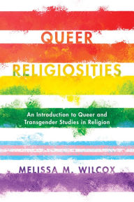 Title: Queer Religiosities: An Introduction to Queer and Transgender Studies in Religion, Author: Melissa M. Wilcox