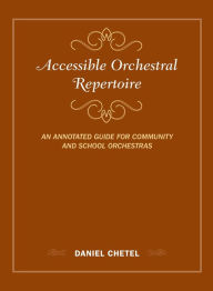 Title: Accessible Orchestral Repertoire: An Annotated Guide for Community and School Orchestras, Author: Daniel Chetel