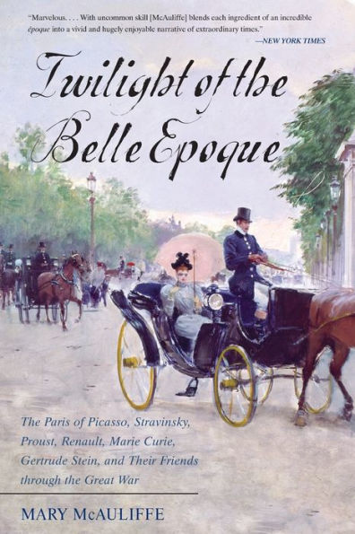 Twilight of the Belle Epoque: Paris Picasso, Stravinsky, Proust, Renault, Marie Curie, Gertrude Stein, and Their Friends through Great War