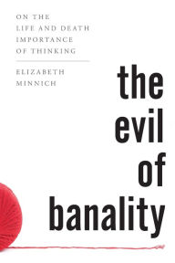 Title: The Evil of Banality: On The Life and Death Importance of Thinking, Author: Elizabeth K. Minnich professor