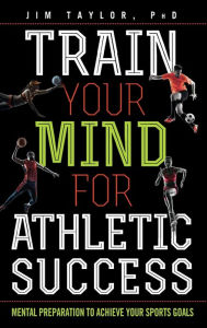 Title: Train Your Mind for Athletic Success: Mental Preparation to Achieve Your Sports Goals, Author: Jim Taylor