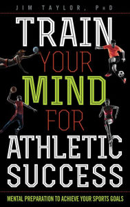 Title: Train Your Mind for Athletic Success: Mental Preparation to Achieve Your Sports Goals, Author: Jim Taylor