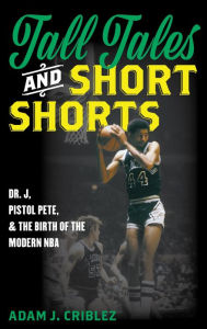 Title: Tall Tales and Short Shorts: Dr. J, Pistol Pete, and the Birth of the Modern NBA, Author: Adam J. Criblez