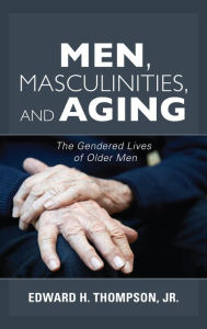 Title: Men, Masculinities, and Aging: The Gendered Lives of Older Men, Author: Edward H. Thompson