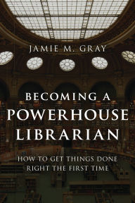 Title: Becoming a Powerhouse Librarian: How to Get Things Done Right the First Time, Author: Jamie M. Gray