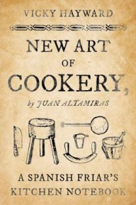 Title: New Art of Cookery: A Spanish Friar's Kitchen Notebook by Juan Altamiras, Author: Vicky Hayward