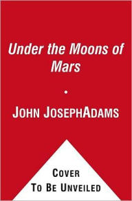 Title: Under the Moons of Mars: New Adventures on Barsoom, Author: John Joseph Adams