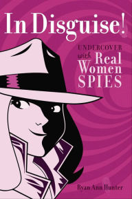 Title: In Disguise!: Undercover with Real Women Spies, Author: Ryan Ann Hunter