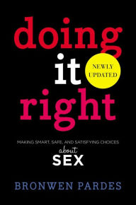 Title: Doing It Right: Making Smart, Safe, and Satisfying Choices About Sex, Author: Bronwen Pardes