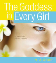 Title: The Goddess in Every Girl: Develop Your Feminine Power, Author: M.J. Abadie