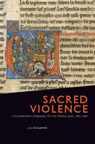 Title: Sacred Violence: The European Crusades to the Middle East, 1095-1396 / Edition 1, Author: Jill N. Claster