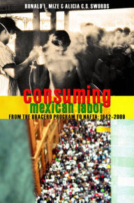 Title: Consuming Mexican Labor: From the Bracero Program to NAFTA, Author: Ronald Mize