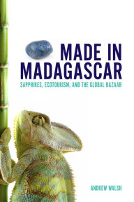 Title: Made in Madagascar: Sapphires, Ecotourism, and the Global Bazaar, Author: Andrew Walsh