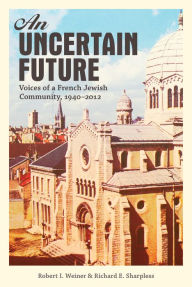 Title: An Uncertain Future: Voices of a French Jewish Community, 1940-2012, Author: Robert I. Weiner