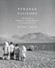 Title: Strange Visitors: Documents in Indigenous-Settler Relations in Canada from 1876, Author: Keith D. Smith