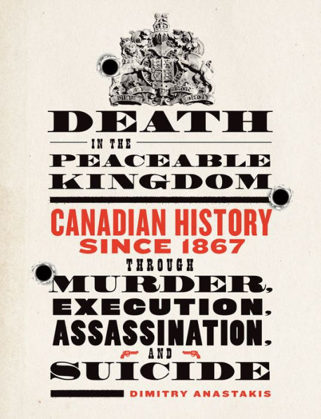 Death the Peaceable Kingdom: Canadian History since 1867 through Murder, Execution, Assassination, and Suicide