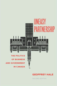 Title: Uneasy Partnership: The Politics of Business and Government in Canada, Second Edition, Author: Geoffrey Hale