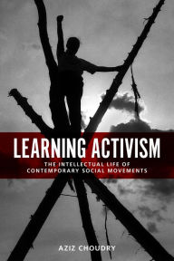 Title: Learning Activism: The Intellectual Life of Contemporary Social Movements, Author: Aziz Choudry