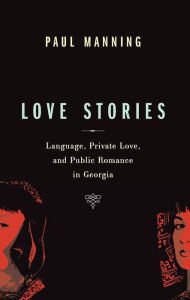 Title: Love Stories: Language, Private Love, and Public Romance in Georgia, Author: Paul Manning