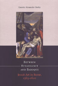 Title: Between Renaissance and Baroque: Jesuit Art in Rome, 1565-1610, Author: Gauvin Alexander Bailey