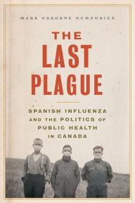 Title: The Last Plague: Spanish Influenza and the Politics of Public Health in Canada, Author: Mark Osborne Humphries