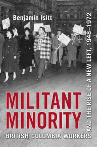 Title: Militant Minority: British Columbia Workers and the Rise of a New Left, 1948-1972, Author: Benjamin Isitt