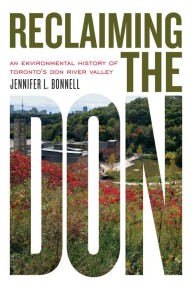 Title: Reclaiming the Don: An Environmental History of Toronto's Don River Valley, Author: Jennifer L Bonnell