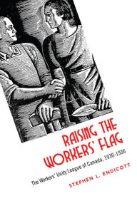 Title: Raising the Workers' Flag: The Workers' Unity League of Canada, 1930-1936, Author: Stephen Endicott