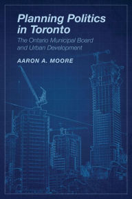 Title: Planning Politics in Toronto: The Ontario Municipal Board and Urban Development / Edition 1, Author: Aaron Alexander Moore