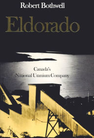 Title: Eldorado: Canada's National Uranium Company, Author: Robert Bothwell