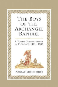 Title: The Boys of the Archangel Raphael: A Youth Confraternity in Florence, 1411-1785, Author: Konrad Eisenbichler
