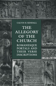 Title: The Allegory of the Church: Romanesque Portals and Their Verse Inscriptions, Author: Calvin B. Kendall