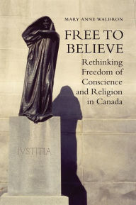 Title: Free to Believe: Rethinking Freedom of Conscience and Religion in Canada, Author: Mary Anne Waldron